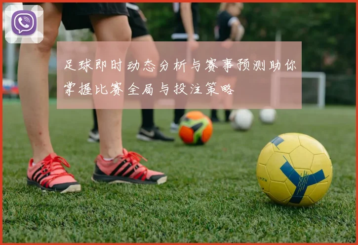 足球即时动态分析与赛事预测助你掌握比赛全局与投注策略