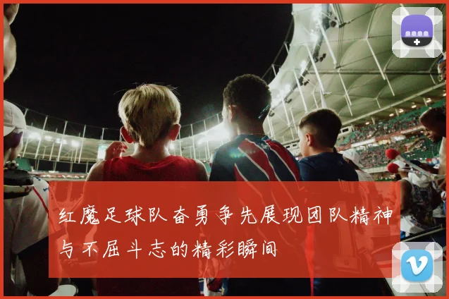 红魔足球队奋勇争先展现团队精神与不屈斗志的精彩瞬间