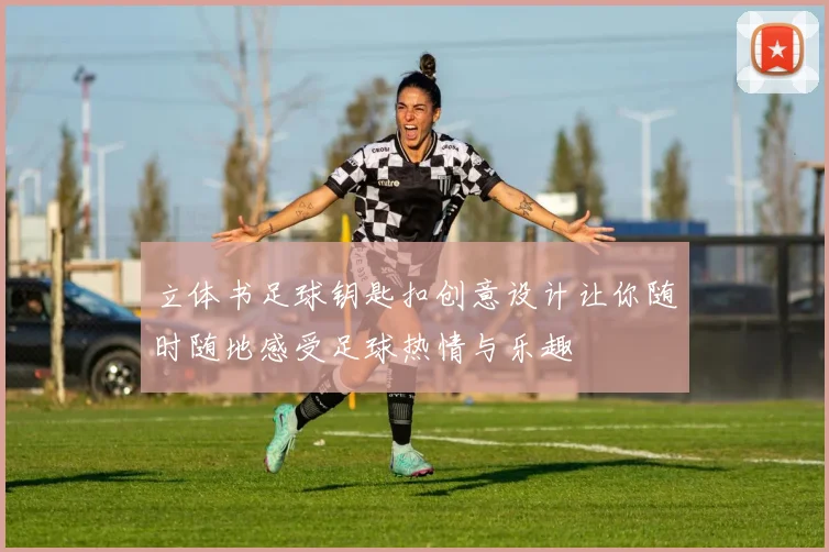 立体书足球钥匙扣创意设计让你随时随地感受足球热情与乐趣