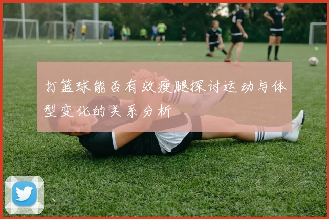 打篮球能否有效瘦腿探讨运动与体型变化的关系分析
