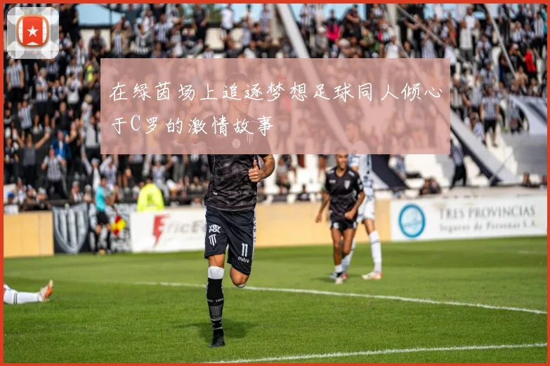 在绿茵场上追逐梦想足球同人倾心于C罗的激情故事