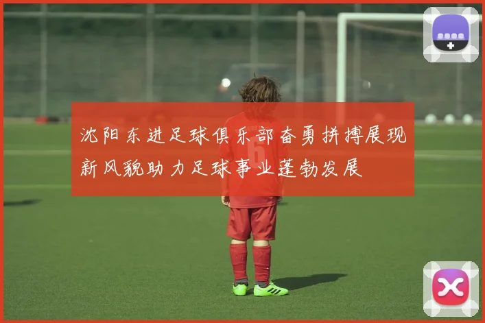 沈阳东进足球俱乐部奋勇拼搏展现新风貌助力足球事业蓬勃发展