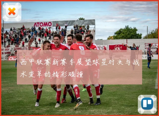 西甲联赛新赛季展望球星对决与战术变革的精彩碰撞