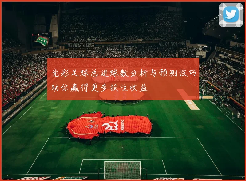 竞彩足球总进球数分析与预测技巧助你赢得更多投注收益