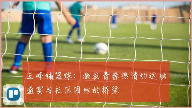 五峰铺篮球：激发青春热情的运动盛宴与社区团结的桥梁