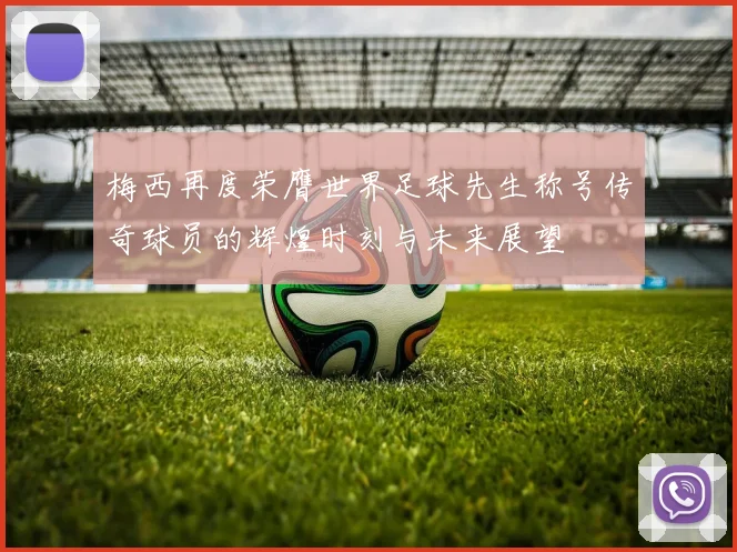 梅西再度荣膺世界足球先生称号传奇球员的辉煌时刻与未来展望