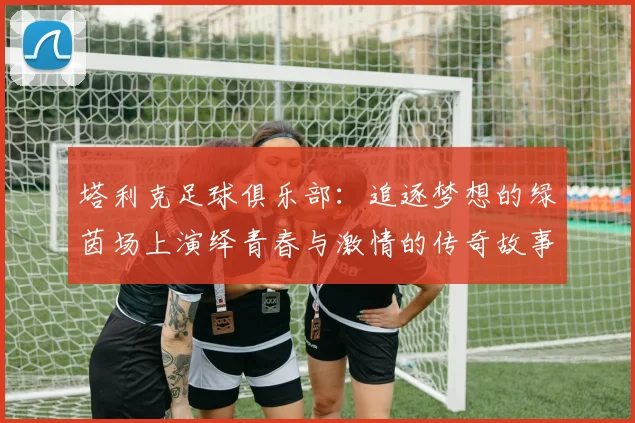 塔利克足球俱乐部：追逐梦想的绿茵场上演绎青春与激情的传奇故事
