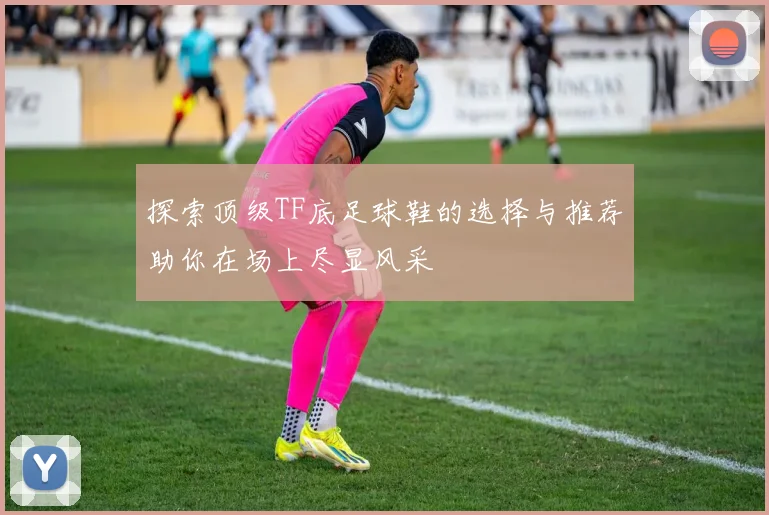 探索顶级TF底足球鞋的选择与推荐助你在场上尽显风采