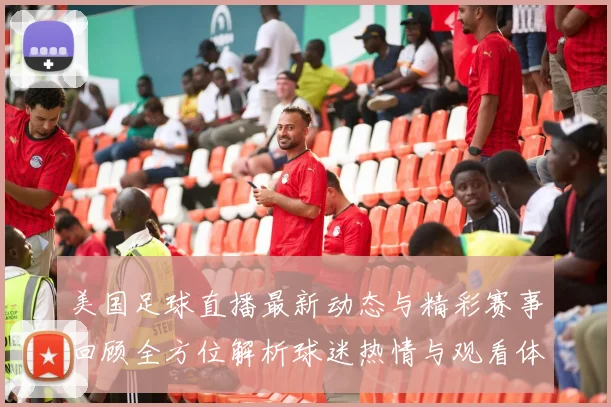美国足球直播最新动态与精彩赛事回顾全方位解析球迷热情与观看体验