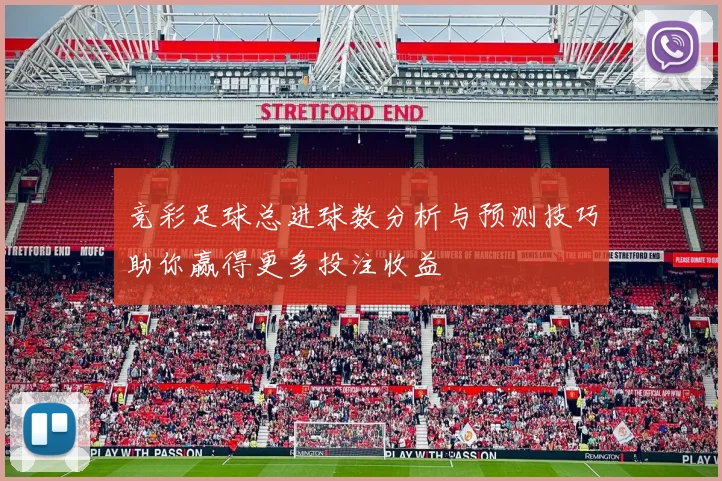 竞彩足球总进球数分析与预测技巧助你赢得更多投注收益
