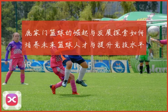 鹿家门篮球的崛起与发展探索如何培养未来篮球人才与提升竞技水平