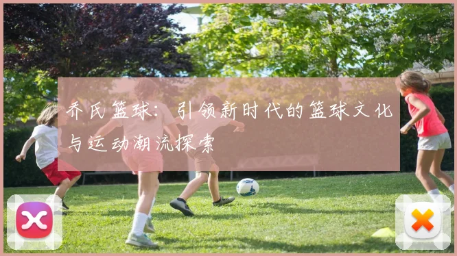 乔氏篮球：引领新时代的篮球文化与运动潮流探索