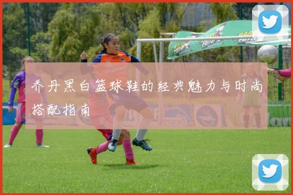 乔丹黑白篮球鞋的经典魅力与时尚搭配指南