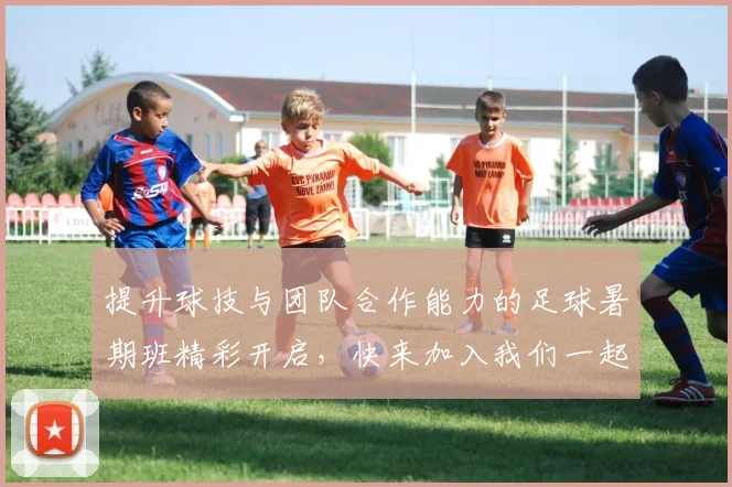 提升球技与团队合作能力的足球暑期班精彩开启，快来加入我们一起享受足球的乐趣