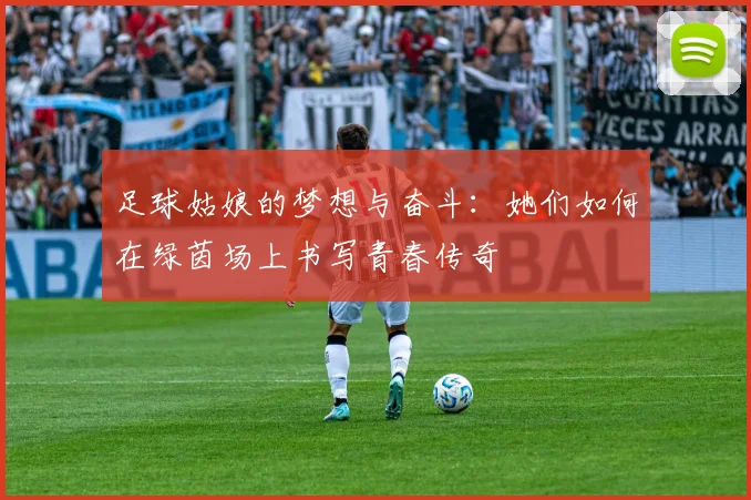 足球姑娘的梦想与奋斗：她们如何在绿茵场上书写青春传奇
