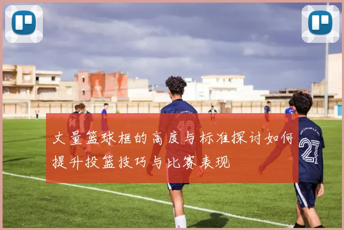 丈量篮球框的高度与标准探讨如何提升投篮技巧与比赛表现