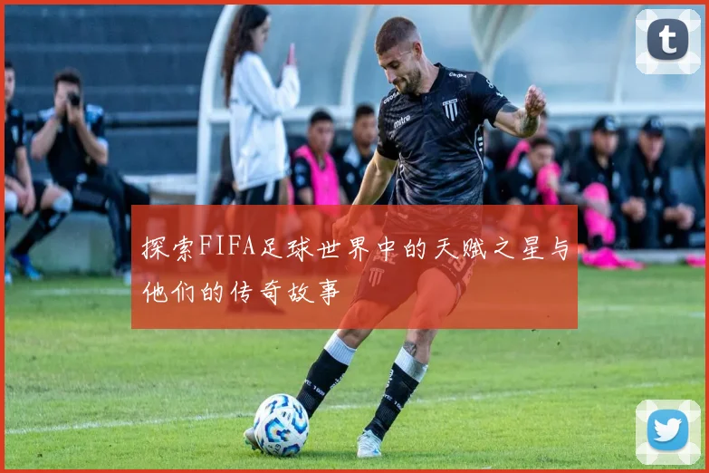 探索FIFA足球世界中的天赋之星与他们的传奇故事