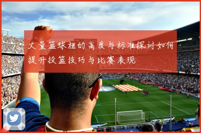 丈量篮球框的高度与标准探讨如何提升投篮技巧与比赛表现